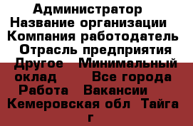 Администратор › Название организации ­ Компания-работодатель › Отрасль предприятия ­ Другое › Минимальный оклад ­ 1 - Все города Работа » Вакансии   . Кемеровская обл.,Тайга г.